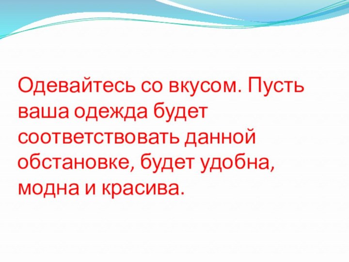 Одевайтесь со вкусом. Пусть ваша одежда будет соответствовать данной обстановке, будет удобна, модна и красива.