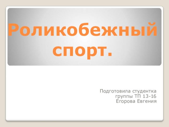 Роликобежный спорт.Подготовила студенткагруппы ТП 13-16Егорова Евгения