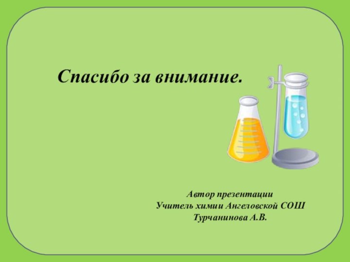Спасибо за внимание. Автор презентации Учитель химии Ангеловской СОШТурчанинова А.В.