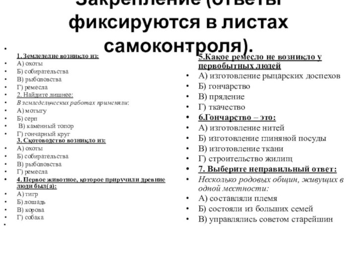 Закрепление (ответы фиксируются в листах самоконтроля).  1. Земледелие возникло из:А) охотыБ)