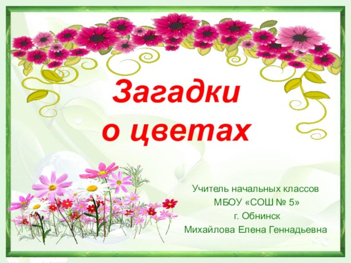 Загадки  о цветахУчитель начальных классов МБОУ «СОШ № 5» г. Обнинск Михайлова Елена Геннадьевна