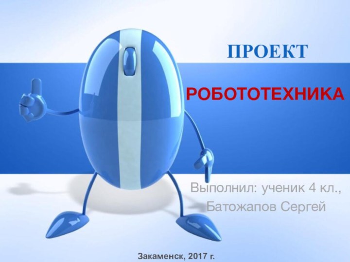 Выполнил: ученик 4 кл.,Батожапов Сергей РОБОТОТЕХНИКАПРОЕКТЗакаменск, 2017 г.