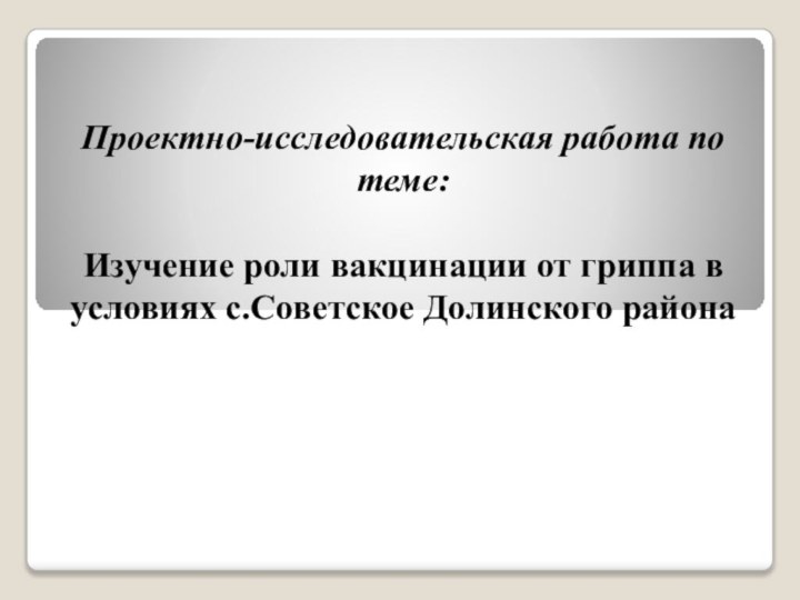 Проектно-исследовательская работа по теме:  Изучение роли вакцинации от гриппа в условиях с.Советское Долинского района