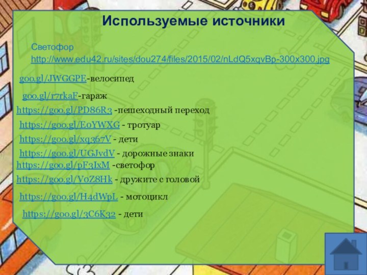 Используемые источникиСветофор http://www.edu42.ru/sites/dou274/files/2015/02/nLdQ5xqvBp-300x300.jpg https://goo.gl/UGJvdV - дорожные знакиgoo.gl/JWGGPE-велосипедgoo.gl/r7rkaF-гараж  https://goo.gl/PD86R3 -пешеходный переходhttps://goo.gl/E0YWXG -