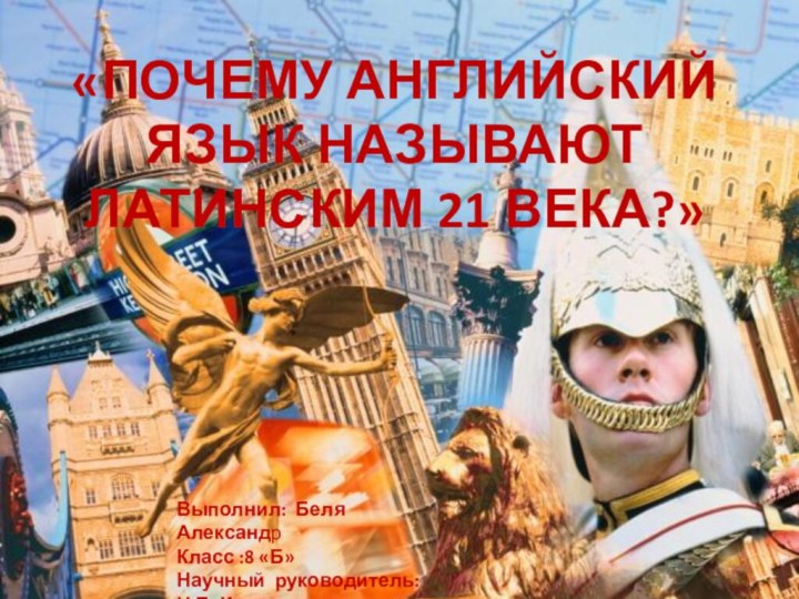 «ПОЧЕМУ АНГЛИЙСКИЙ ЯЗЫК НАЗЫВАЮТ ЛАТИНСКИМ 21 ВЕКА?»Выполнил: Беля Александр Класс :8 «Б»Научный