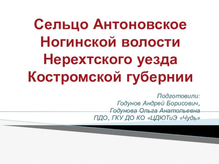 Сельцо Антоновское Ногинской волости Нерехтского уезда Костромской губернии Подготовили:Годунов Андрей Борисович,Годунова Ольга