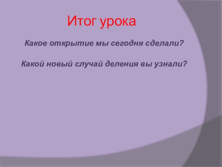 Итог урокаКакое открытие мы сегодня сделали? Какой новый случай деления вы узнали?