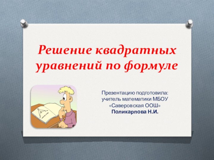 Решение квадратных уравнений по формулеПрезентацию подготовила:учитель математики МБОУ «Саверовская ООШ»Поликарпова Н.И.