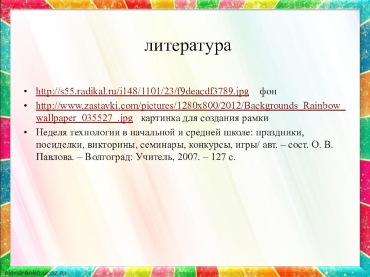 литератураhttp://s55.radikal.ru/i148/1101/23/f9deacdf3789.jpg  фонhttp://www.zastavki.com/pictures/1280x800/2012/Backgrounds_Rainbow_wallpaper_035527_.jpg  картинка для создания рамкиНеделя технологии в начальной и