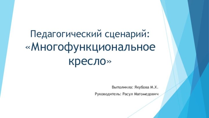 Педагогический сценарий: «Многофункциональное кресло»Выполнила: Якубова М.Х.Руководитель: Расул Магомедович