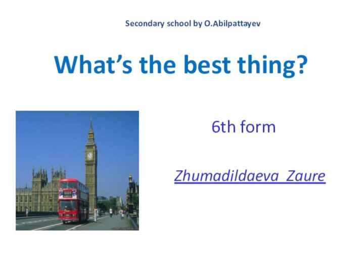 What’s the best thing?Secondary school by O.Abilpattayev6th formZhumadildaeva Zaure