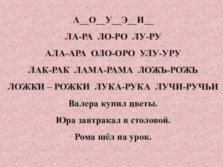 А__О__У__Э__И__ЛА-РА ЛО-РО ЛУ-РУАЛА-АРА ОЛО-ОРО УЛУ-УРУ ЛАК-РАК ЛАМА-РАМА ЛОЖЬ-РОЖЬ ЛОЖКИ – РОЖКИ ЛУКА-РУКА