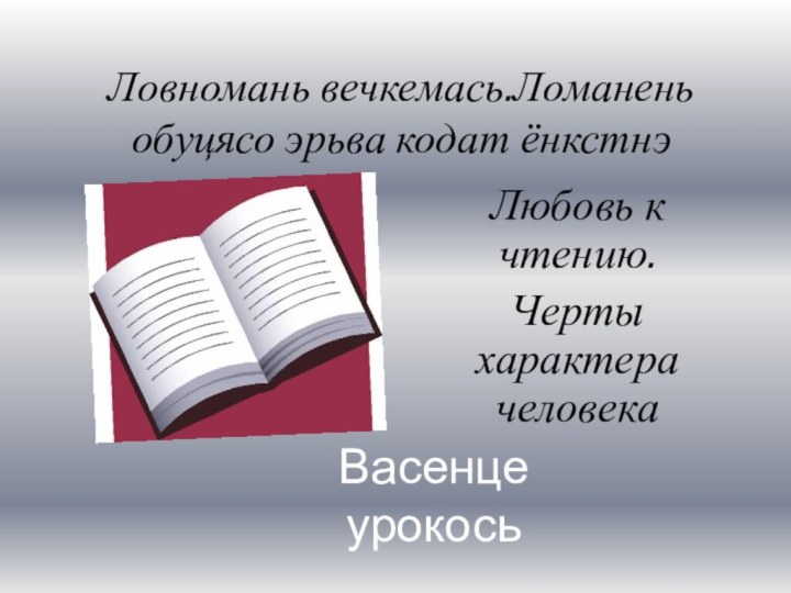 Ловномань вечкемась.Ломанень обуцясо эрьва кодат ёнкстнэЛюбовь к чтению.Черты характера человекаВасенце урокось