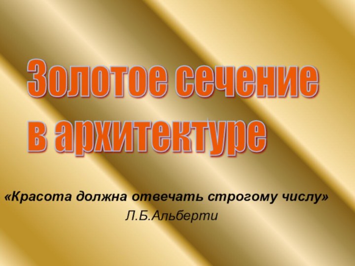 «Красота должна отвечать строгому числу»						  Л.Б.Альберти Золотое сечение  в архитектуре