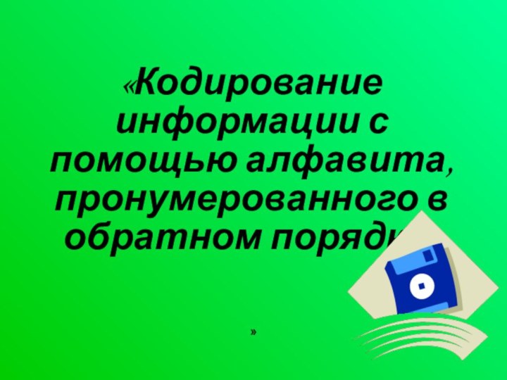 «Кодирование информации с помощью алфавита, пронумерованного в обратном порядке»»