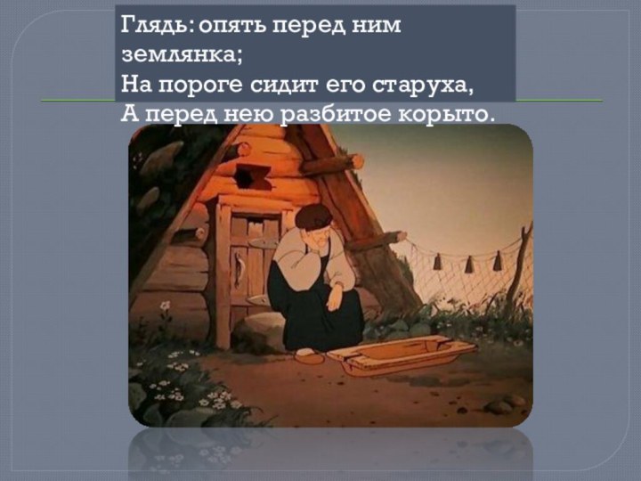 Глядь: опять перед ним землянка;На пороге сидит его старуха,А перед нею разбитое корыто.