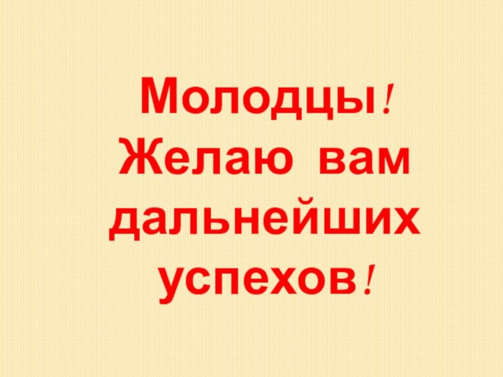 Молодцы!Желаю вам дальнейших успехов!