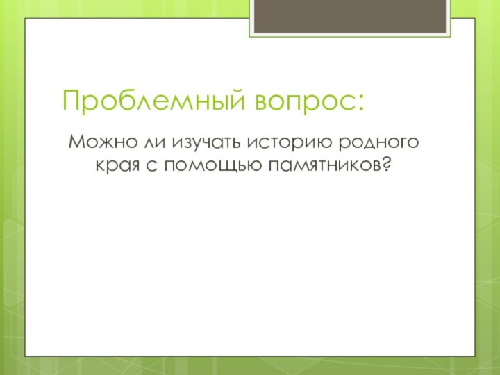 Проблемный вопрос:Можно ли изучать историю родного края с помощью памятников?