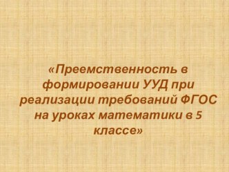 Презентация по теме: Приемственность в формировании УУД при реализации требований ФГОС на уроках математики в 5 классе