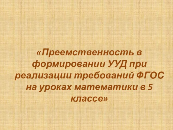 «Преемственность в формировании УУД при реализации требований ФГОС на уроках математики в 5 классе»