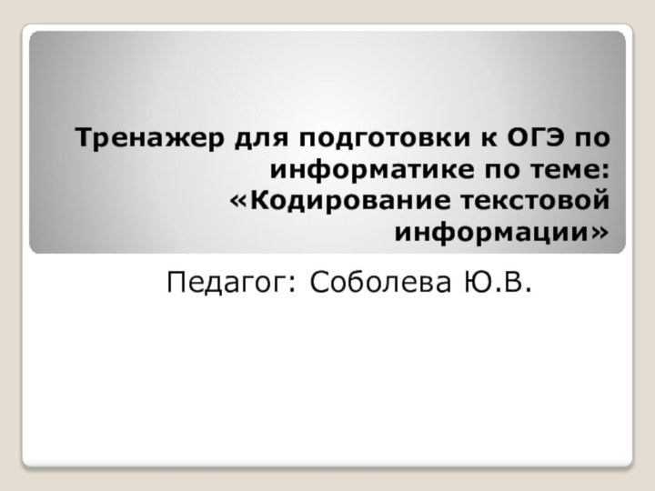 Тренажер для подготовки к ОГЭ по информатике по теме: «Кодирование текстовой информации» Педагог: Соболева Ю.В.