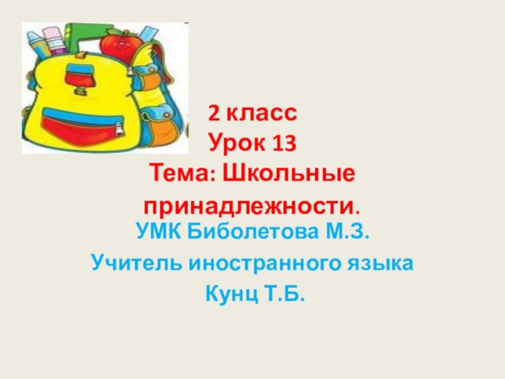 2 класс Урок 13 Тема: Школьные принадлежности.УМК Биболетова М.З.Учитель иностранного языка Кунц Т.Б.