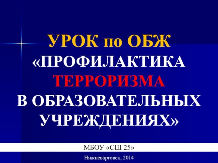 УРОК по ОБЖ «ПРОФИЛАКТИКАТЕРРОРИЗМАВ ОБРАЗОВАТЕЛЬНЫХ УЧРЕЖДЕНИЯХ» МБОУ «СШ 25»Нижневартовск, 2014