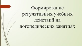 Презентация  Формирование регулятивных учебных действий на логопедических занятиях