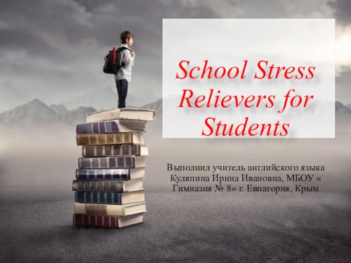 School Stress Relievers for StudentsВыполнил учитель английского языка Куляпина Ирина Ивановна, МБОУ