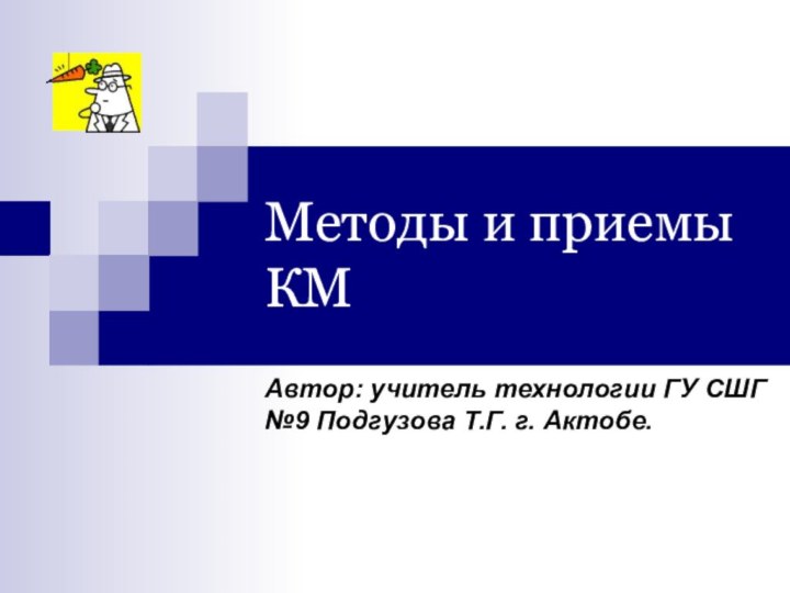 Методы и приемы КМАвтор: учитель технологии ГУ СШГ №9 Подгузова Т.Г. г. Актобе.