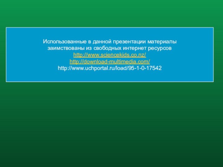 Использованные в данной презентации материалызаимствованы из свободных интернет ресурсовhttp://www.sciencekids.co.nz/http://download-multimedia.com/http://www.uchportal.ru/load/95-1-0-17542