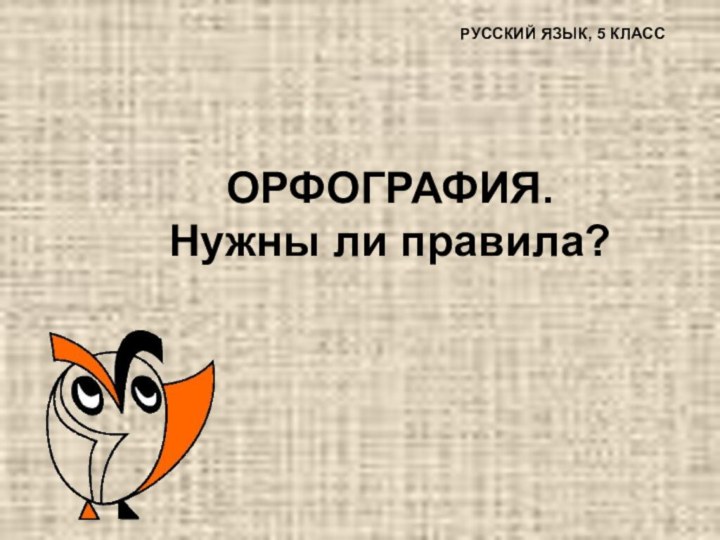 ОРФОГРАФИЯ.  Нужны ли правила?  РУССКИЙ ЯЗЫК, 5 КЛАСС