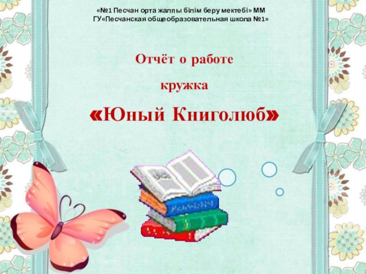 Отчёт о работе кружка «Юный Книголюб»«№1 Песчан орта жалпы білім беру мектебі» ММГУ«Песчанская общеобразовательная школа №1»