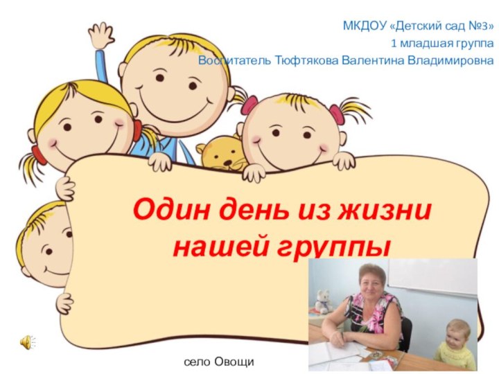 Один день из жизни нашей группыМКДОУ «Детский сад №3»1 младшая группаВоспитатель Тюфтякова Валентина Владимировнасело Овощи