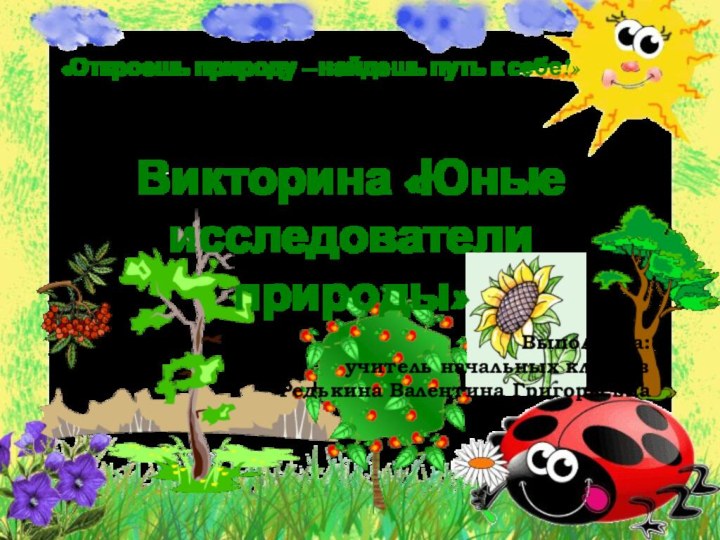 «Откроешь природу – найдешь путь к себе!»Викторина «Юные исследователи природы»Выполнила: учитель