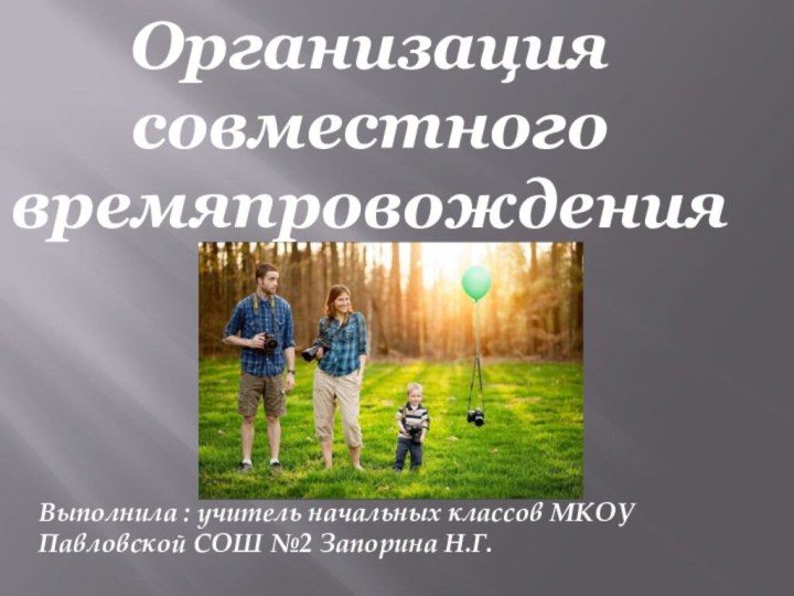 Организация совместного времяпровожденияВыполнила : учитель начальных классов МКОУ Павловской СОШ №2 Запорина Н.Г.