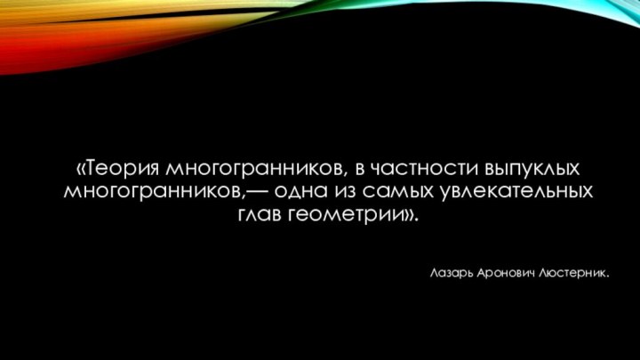 «Теория многогранников, в частности выпуклых многогранников,— одна из самых увлекательных глав геометрии». Лазарь Аронович Люстерник.