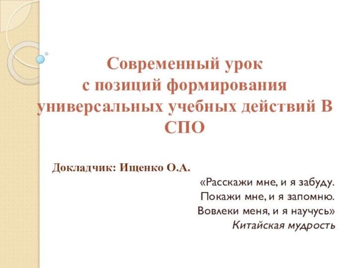 Докладчик: Ищенко О.А.«Расскажи мне, и я забуду.Покажи мне, и я запомню.Вовлеки меня,