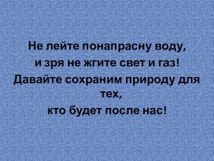 Не лейте понапрасну воду,и зря не жгите свет и газ!Давайте сохраним природу