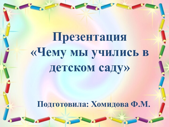 Презентация«Чему мы учились в детском саду»Подготовила: Хомидова Ф.М.