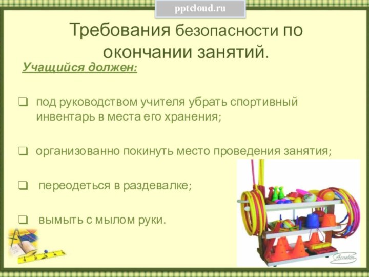 Требования безопасности по окончании занятий. Учащийся должен: под руководством учителя убрать спортивный