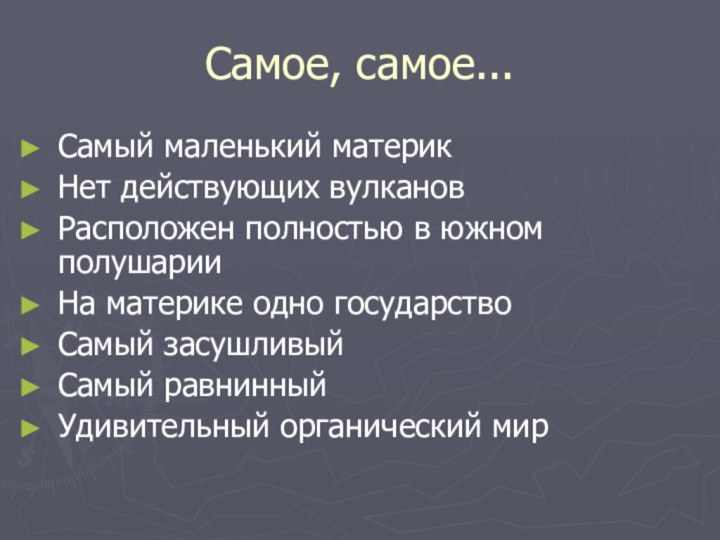 Самое, самое...Самый маленький материкНет действующих вулкановРасположен полностью в южном полушарииНа материке одно