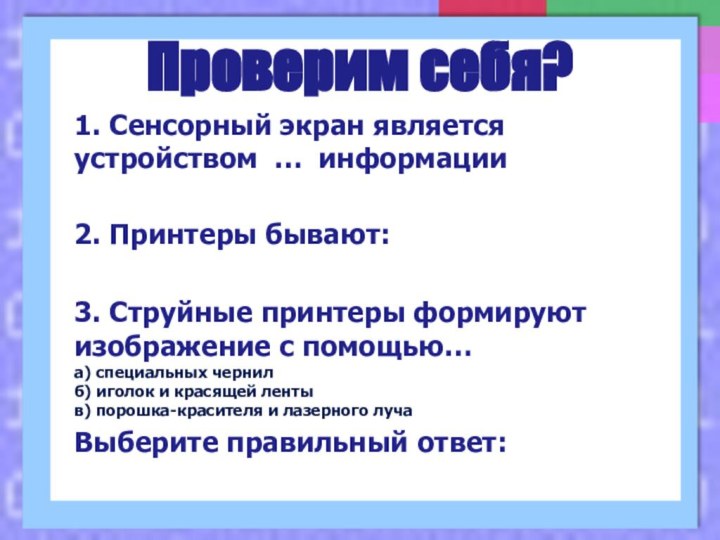 Проверим себя?1. Сенсорный экран является устройством … информации2. Принтеры бывают: 3. Струйные