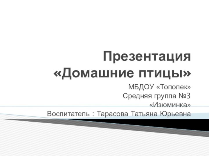 Презентация «Домашние птицы»МБДОУ «Тополек»Средняя группа №3«Изюминка»Воспитатель : Тарасова Татьяна Юрьевна