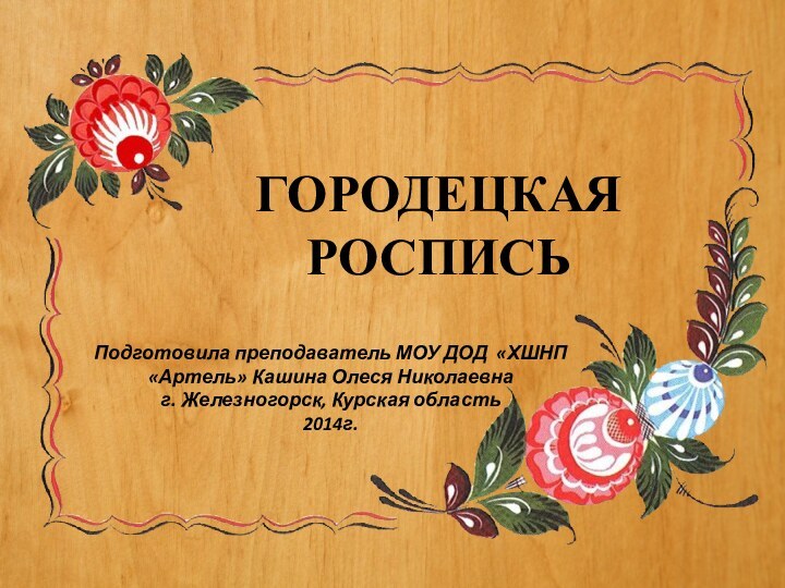 ГОРОДЕЦКАЯ РОСПИСЬПодготовила преподаватель МОУ ДОД «ХШНП «Артель» Кашина Олеся Николаевнаг. Железногорск, Курская область 2014г.