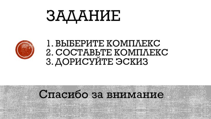 ЗАДАНИЕ  1. Выберите комплекс 2. составьте комплекс  3. Дорисуйте эскиз  Спасибо за внимание.