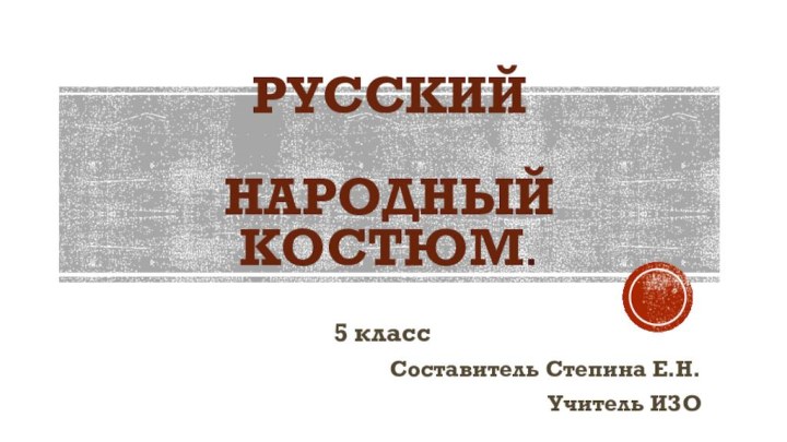 Русский   народный костюм.5 классСоставитель Степина Е.Н.Учитель ИЗО