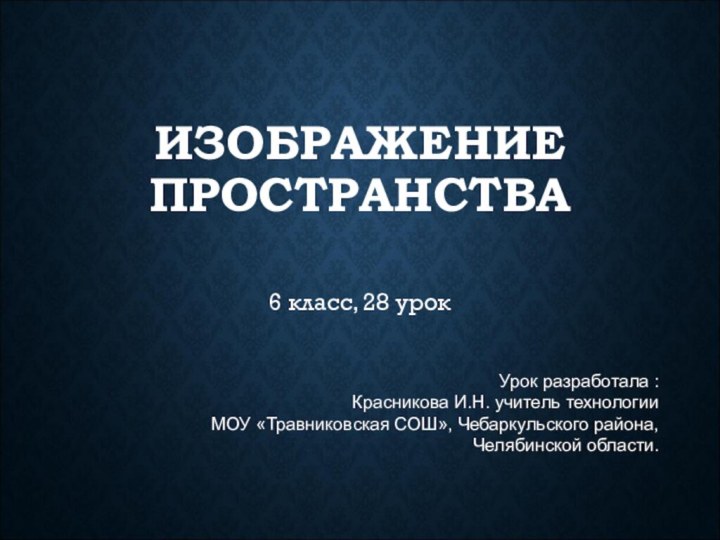 ИЗОБРАЖЕНИЕ ПРОСТРАНСТВА 6 класс, 28 урокУрок разработала : Красникова И.Н. учитель технологии