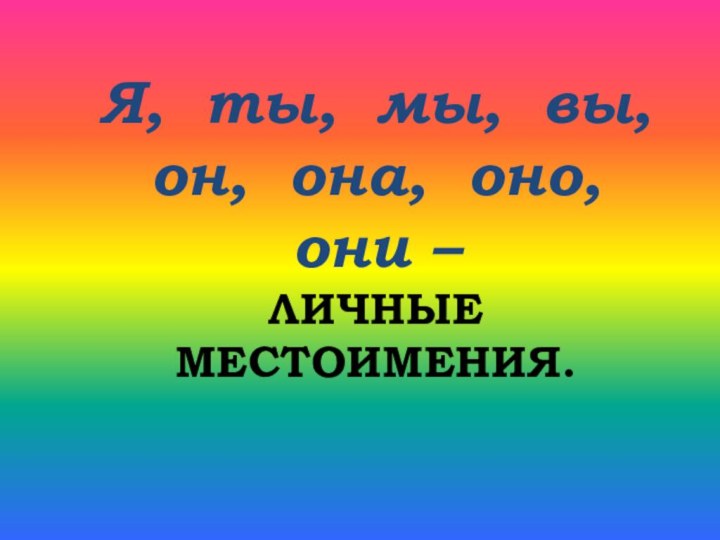 Я, ты, мы, вы, он, она, оно, они –  ЛИЧНЫЕ МЕСТОИМЕНИЯ.