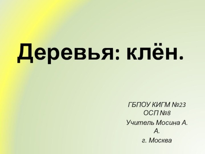 Деревья: клён.ГБПОУ КИГМ №23 ОСП №8Учитель Мосина А.А.г. Москва